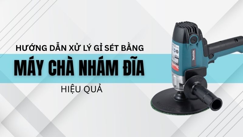 HƯỚNG DẪN XỬ LÝ BỀ MẶT KIM LOẠI BỊ RỈ SÉT BẰNG MÁY CHÀ NHÁM ĐĨA