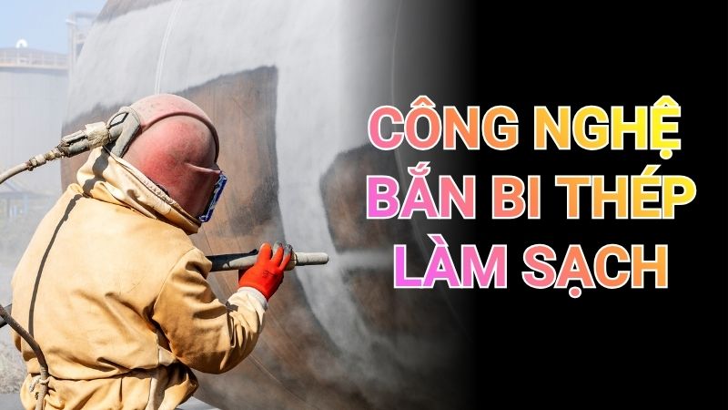 CÔNG NGHỆ BẮN BI THÉP LÀM SẠCH: GIẢI PHÁP ĐỘT PHÁ CHO NGÀNH CÔNG NGHIỆP NẶNG